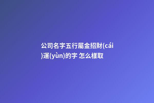 公司名字五行屬金招財(cái)運(yùn)的字 怎么樣取-第1張-公司起名-玄機(jī)派
